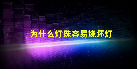 为什么灯珠容易烧坏灯泡 led灯泡容易烧坏怎么回事